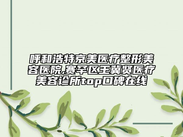 呼和浩特京美医疗整形美容医院,赛罕区王冀贤医疗美容诊所top口碑在线