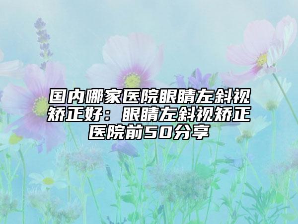 国内哪家医院眼睛左斜视矫正好：眼睛左斜视矫正医院前50分享