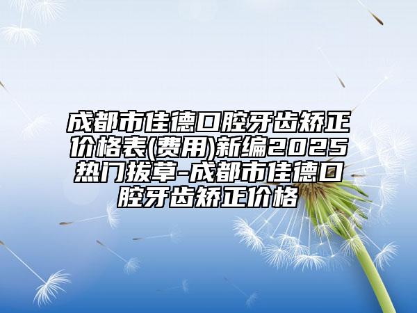 成都市佳德口腔牙齿矫正价格表(费用)新编2025热门拔草-成都市佳德口腔牙齿矫正价格