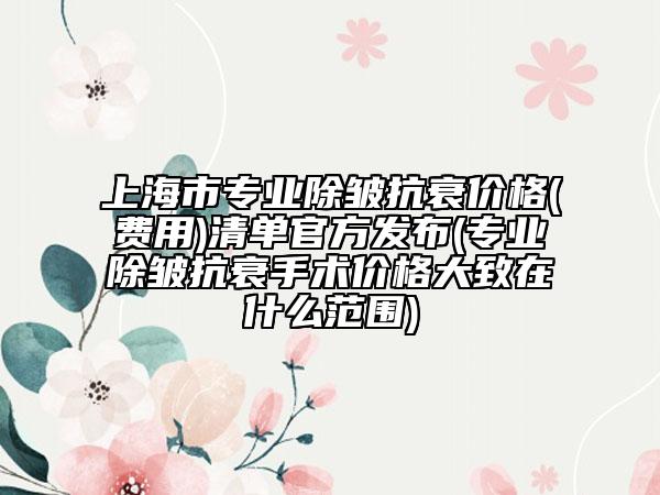 上海市专业除皱抗衰价格(费用)清单官方发布(专业除皱抗衰手术价格大致在什么范围)