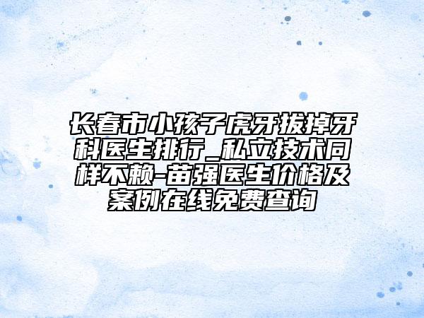 长春市小孩子虎牙拔掉牙科医生排行_私立技术同样不赖-苗强医生价格及案例在线免费查询