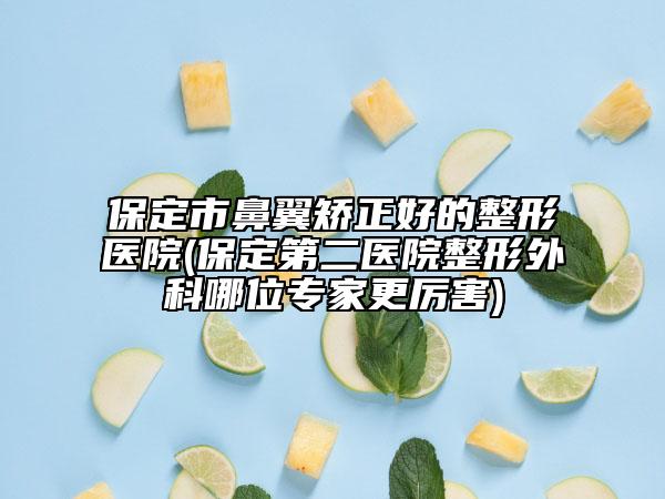 保定市鼻翼矫正好的整形医院(保定第二医院整形外科哪位专家更厉害)