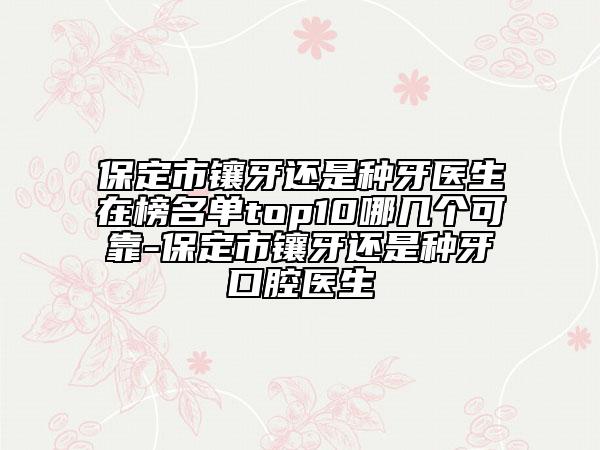 保定市镶牙还是种牙医生在榜名单top10哪几个可靠-保定市镶牙还是种牙口腔医生