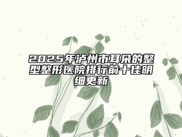 2025年泸州市耳朵的整型整形医院排行前十佳明细更新