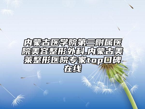 内蒙古医学院第三附属医院美容整形外科,内蒙古美莱整形医院专家top口碑在线