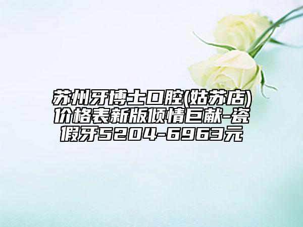 苏州牙博士口腔(姑苏店)价格表新版倾情巨献-瓷假牙5204-6963元