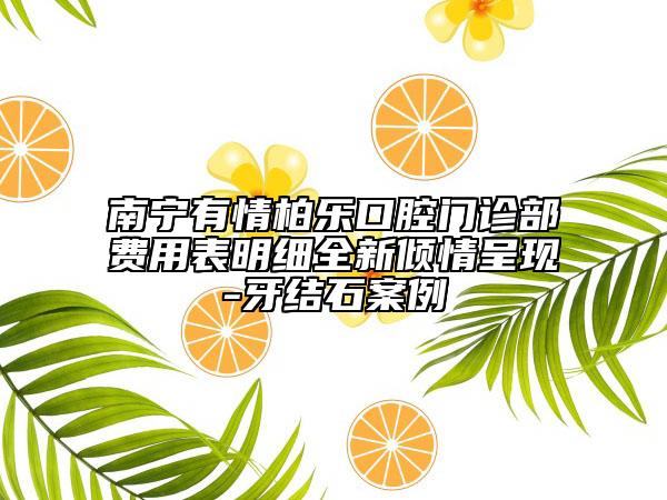 南宁有情柏乐口腔门诊部费用表明细全新倾情呈现-牙结石案例
