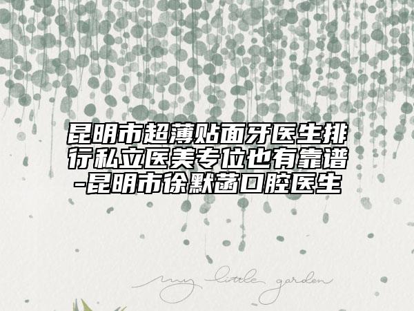 昆明市超薄贴面牙医生排行私立医美专位也有靠谱-昆明市徐默菡口腔医生