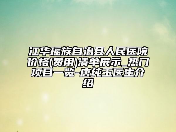 江华瑶族自治县人民医院价格(费用)清单展示_热门项目一览-唐纯玉医生介绍