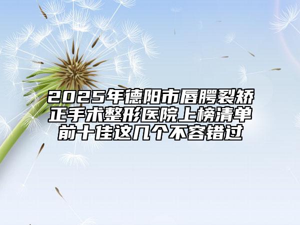 2025年德阳市唇腭裂矫正手术整形医院上榜清单前十佳这几个不容错过