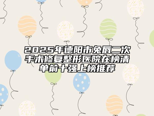 2025年德阳市兔唇二次手术修复整形医院在榜清单前十强上榜推荐