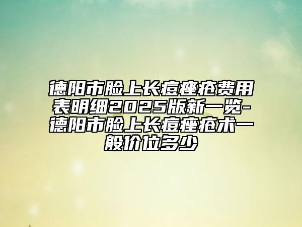 德阳市脸上长痘痤疮费用表明细2025版新一览-德阳市脸上长痘痤疮术一般价位多少