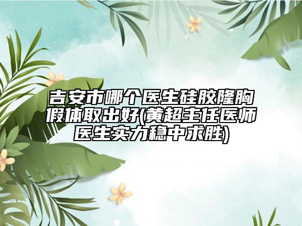 吉安市哪个医生硅胶隆胸假体取出好(黄超主任医师医生实力稳中求胜)