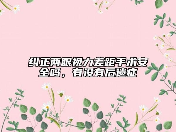 纠正两眼视力差距手术安全吗，有没有后遗症