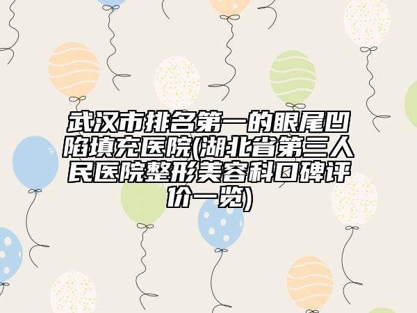 武汉市排名第一的眼尾凹陷填充医院(湖北省第三人民医院整形美容科口碑评价一览)