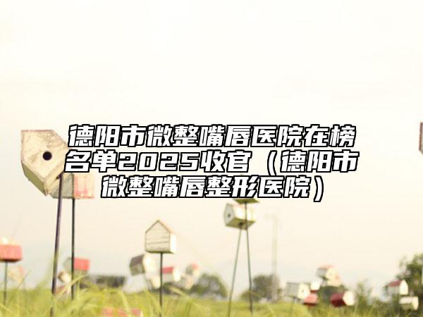 德阳市微整嘴唇医院在榜名单2025收官（德阳市微整嘴唇整形医院）