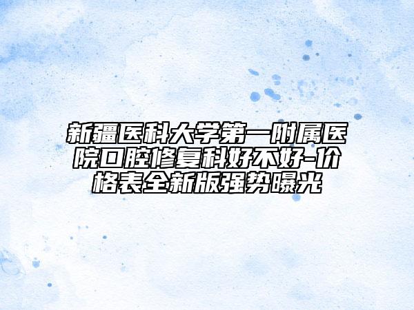 新疆医科大学第一附属医院口腔修复科好不好-价格表全新版强势曝光