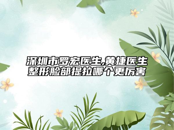 深圳市罗宏医生,黄捷医生整形脸部提拉哪个更厉害