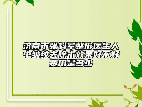 济南市张科军整形医生人中皱纹去除术效果好不好费用是多少