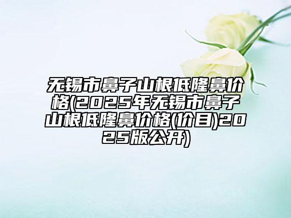 无锡市鼻子山根低隆鼻价格(2025年无锡市鼻子山根低隆鼻价格(价目)2025版公开)