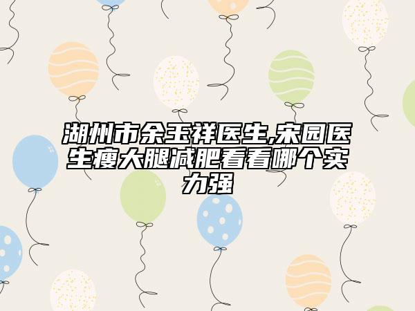湖州市余玉祥医生,宋园医生瘦大腿减肥看看哪个实力强