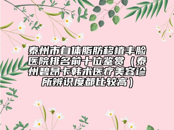 泰州市自体脂肪移植丰脸医院排名前十位鉴赏（泰州碧昂卡韩术医疗美容诊所辨识度都比较高）