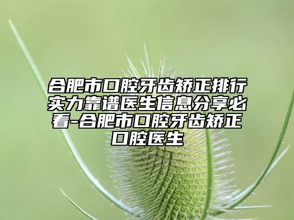 合肥市口腔牙齿矫正排行实力靠谱医生信息分享必看-合肥市口腔牙齿矫正口腔医生