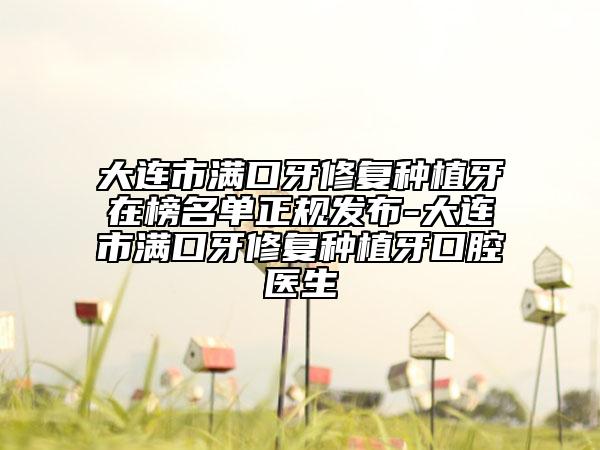 大连市满口牙修复种植牙在榜名单正规发布-大连市满口牙修复种植牙口腔医生