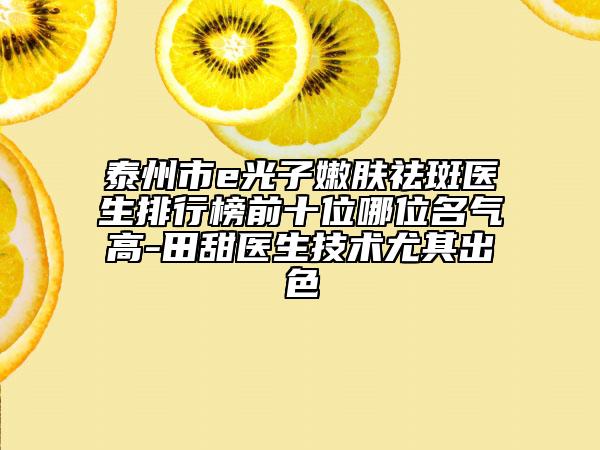 泰州市e光子嫩肤祛斑医生排行榜前十位哪位名气高-田甜医生技术尤其出色