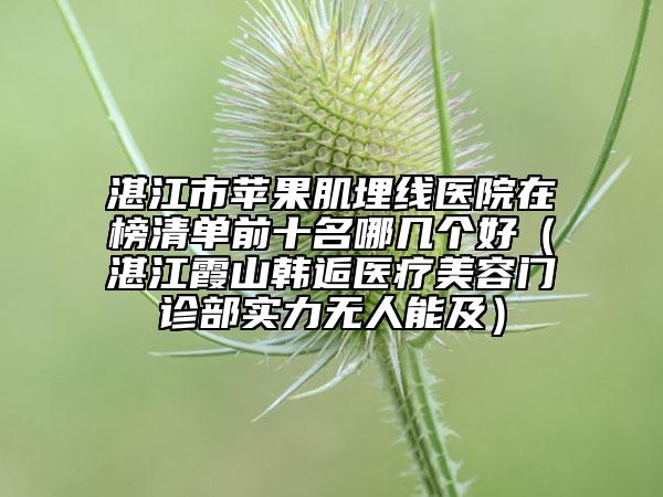 湛江市苹果肌埋线医院在榜清单前十名哪几个好（湛江霞山韩逅医疗美容门诊部实力无人能及）