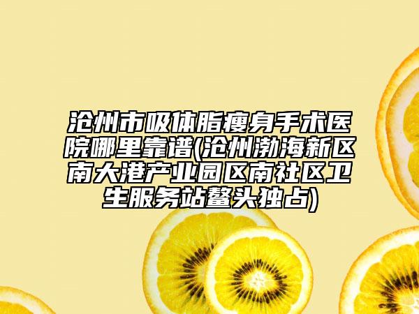 沧州市吸体脂瘦身手术医院哪里靠谱(沧州渤海新区南大港产业园区南社区卫生服务站鳌头独占)