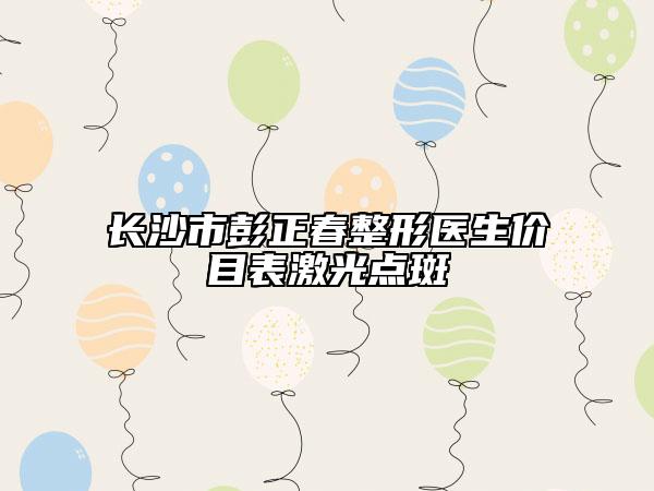 长沙市彭正春整形医生价目表激光点斑