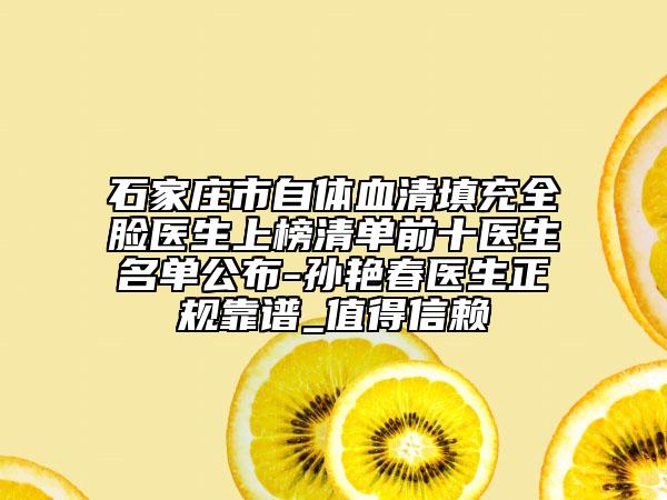 石家庄市自体血清填充全脸医生上榜清单前十医生名单公布-孙艳春医生正规靠谱_值得信赖