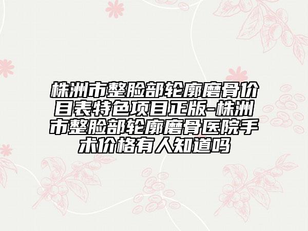 株洲市整脸部轮廓磨骨价目表特色项目正版-株洲市整脸部轮廓磨骨医院手术价格有人知道吗