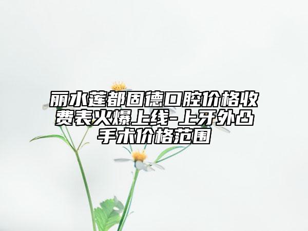 丽水莲都固德口腔价格收费表火爆上线-上牙外凸手术价格范围