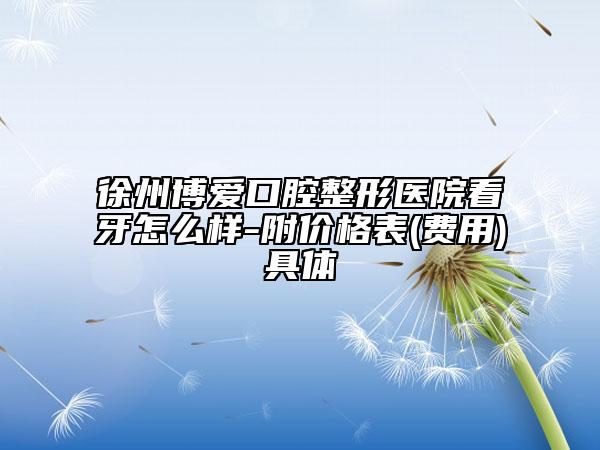 徐州博爱口腔整形医院看牙怎么样-附价格表(费用)具体