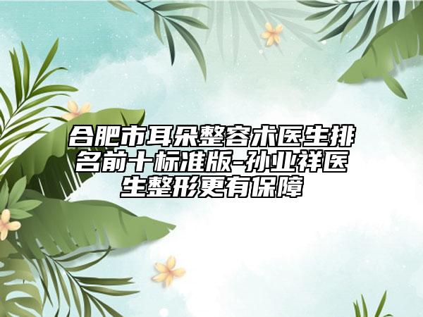 合肥市耳朵整容术医生排名前十标准版-孙业祥医生整形更有保障