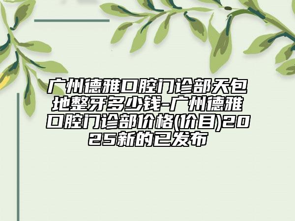 广州德雅口腔门诊部天包地整牙多少钱-广州德雅口腔门诊部价格(价目)2025新的已发布
