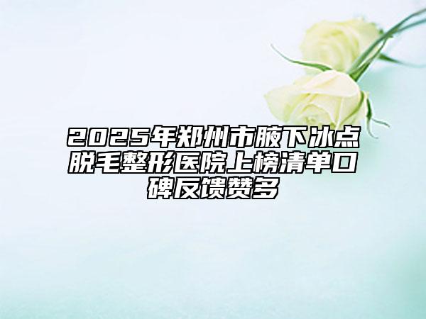 2025年郑州市腋下冰点脱毛整形医院上榜清单口碑反馈赞多