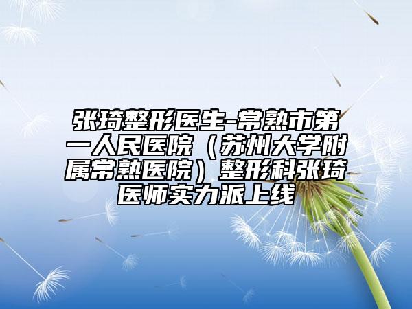 张琦整形医生-常熟市第一人民医院（苏州大学附属常熟医院）整形科张琦医师实力派上线