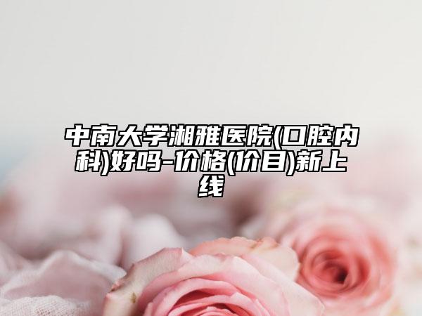 中南大学湘雅医院(口腔内科)好吗-价格(价目)新上线
