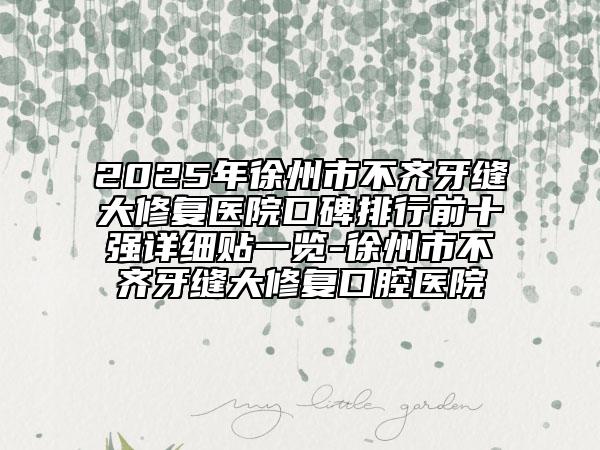 2025年徐州市不齐牙缝大修复医院口碑排行前十强详细贴一览-徐州市不齐牙缝大修复口腔医院