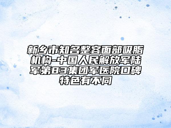 新乡市知名整容面部吸脂机构-中国人民解放军陆军第83集团军医院口碑特色有不同