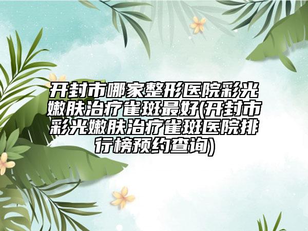 开封市哪家整形医院彩光嫩肤治疗雀斑最好(开封市彩光嫩肤治疗雀斑医院排行榜预约查询)