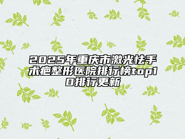 2025年重庆市激光怯手术疤整形医院排行榜top10排行更新