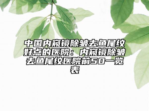 中国内窥镜除皱去鱼尾纹好点的医院：内窥镜除皱去鱼尾纹医院前50一览表