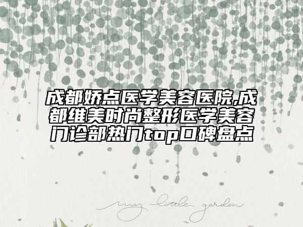 成都娇点医学美容医院,成都维美时尚整形医学美容门诊部热门top口碑盘点