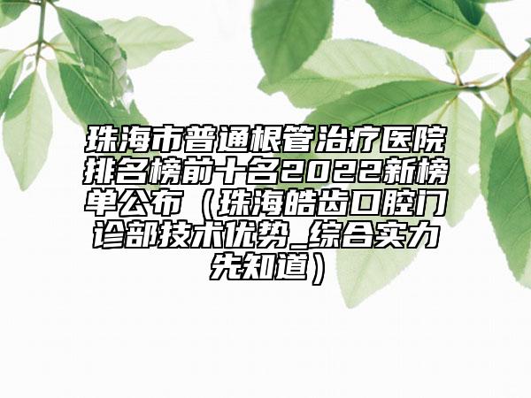 珠海市普通根管治疗医院排名榜前十名2022新榜单公布（珠海皓齿口腔门诊部技术优势_综合实力先知道）