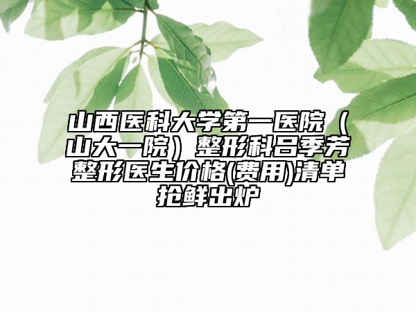 山西医科大学第一医院（山大一院）整形科吕季芳整形医生价格(费用)清单抢鲜出炉