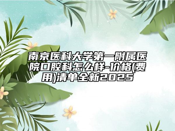 南京医科大学第一附属医院口腔科怎么样-价格(费用)清单全新2025